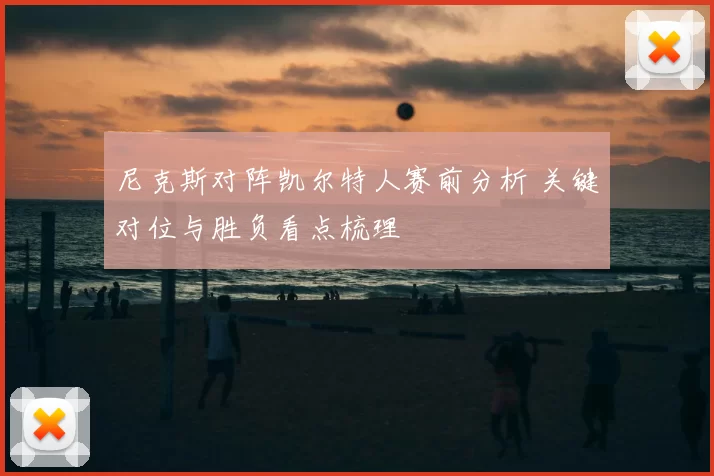 尼克斯对阵凯尔特人赛前分析 关键对位与胜负看点梳理