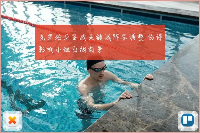 克罗地亚备战关键战阵容调整 伤停影响小组出线前景