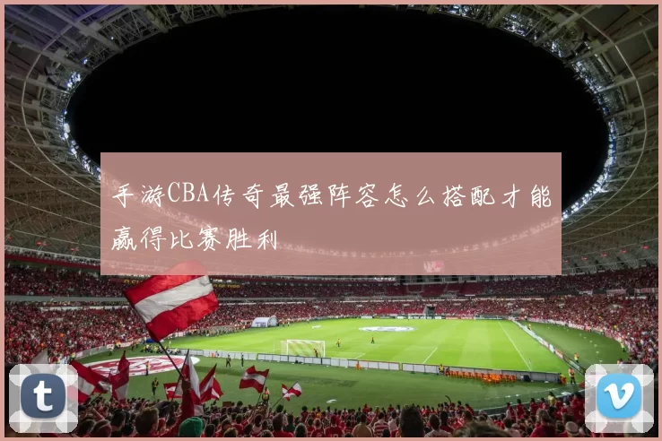 手游CBA传奇最强阵容怎么搭配才能赢得比赛胜利