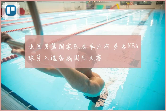 法国男篮国家队名单公布 多名NBA球员入选备战国际大赛