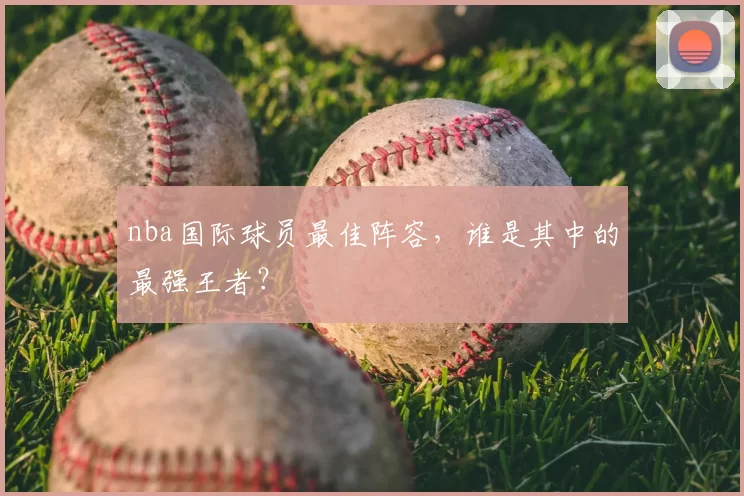 nba国际球员最佳阵容，谁是其中的最强王者？