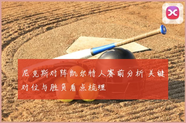 尼克斯对阵凯尔特人赛前分析 关键对位与胜负看点梳理