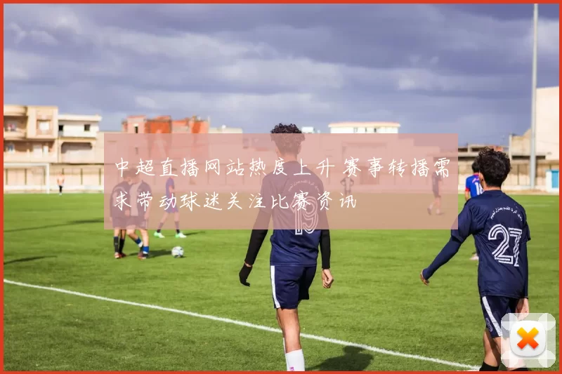 中超直播网站热度上升 赛事转播需求带动球迷关注比赛资讯