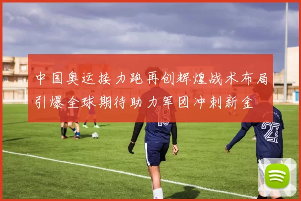 中国奥运接力跑再创辉煌战术布局引爆全球期待助力军团冲刺新金