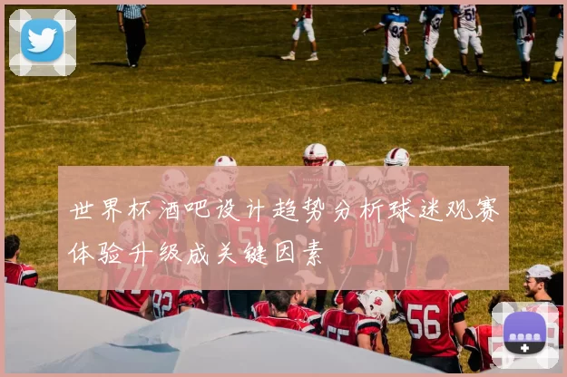 世界杯酒吧设计趋势分析球迷观赛体验升级成关键因素