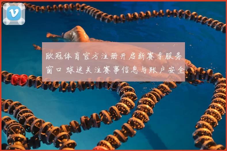 欧冠体育官方注册开启新赛季服务窗口 球迷关注赛事信息与账户安全保障