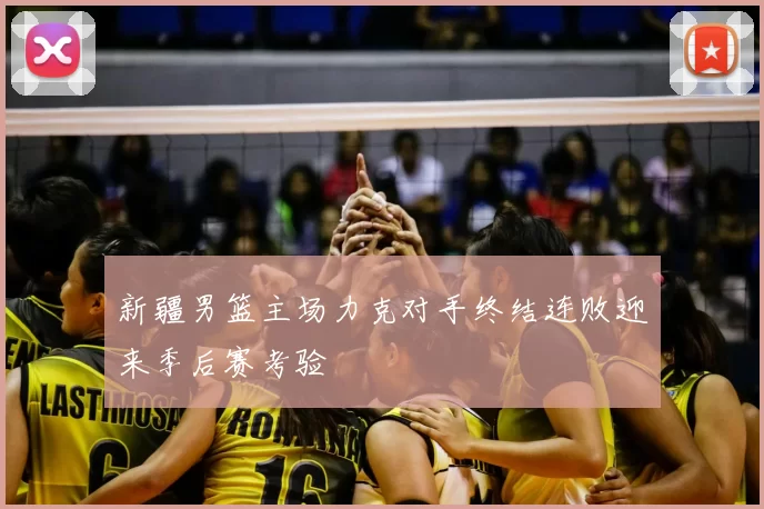 新疆男篮主场力克对手终结连败迎来季后赛考验