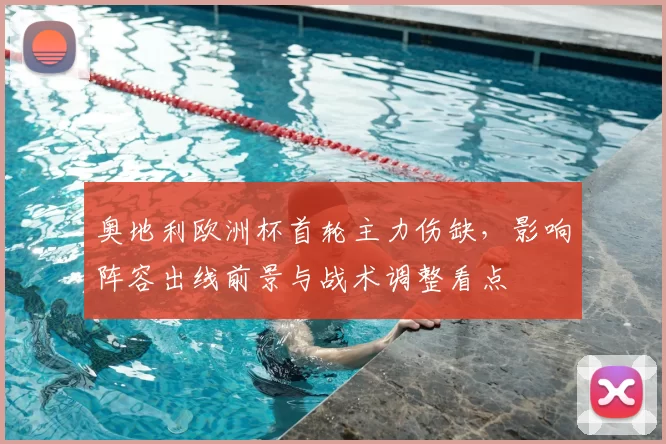 奥地利欧洲杯首轮主力伤缺，影响阵容出线前景与战术调整看点