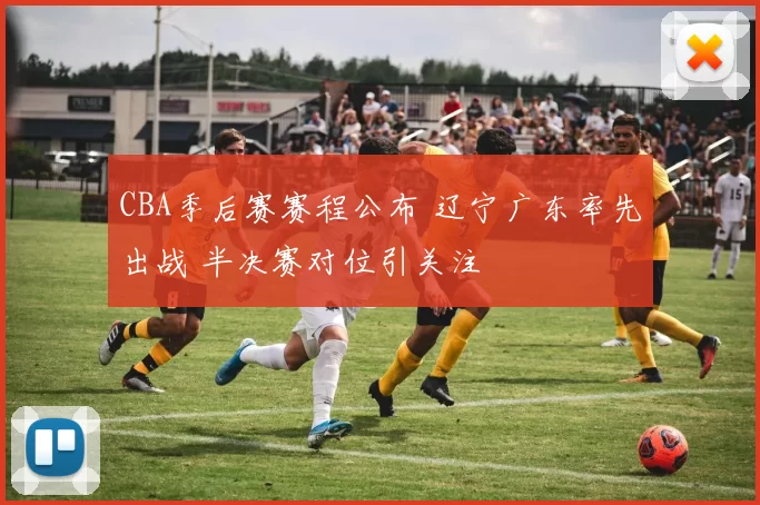 CBA季后赛赛程公布 辽宁广东率先出战 半决赛对位引关注