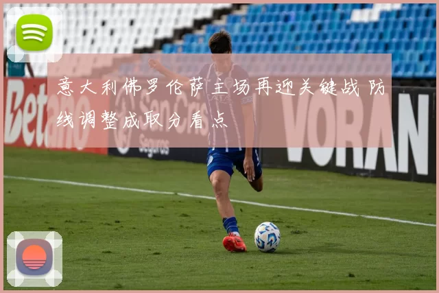 意大利佛罗伦萨主场再迎关键战 防线调整成取分看点
