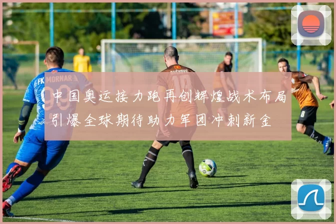 中国奥运接力跑再创辉煌战术布局引爆全球期待助力军团冲刺新金