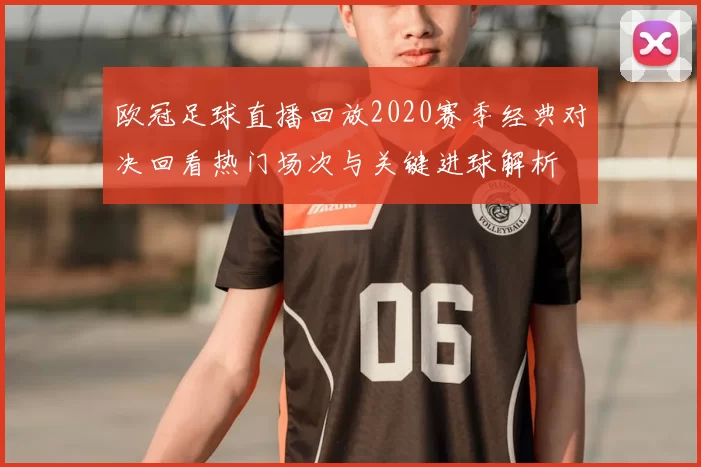 欧冠足球直播回放2020赛季经典对决回看热门场次与关键进球解析