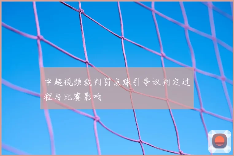 中超视频裁判罚点球引争议判定过程与比赛影响