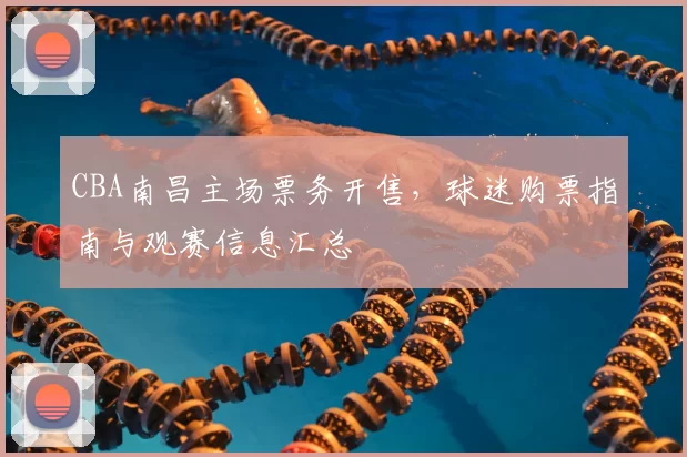 CBA南昌主场票务开售，球迷购票指南与观赛信息汇总
