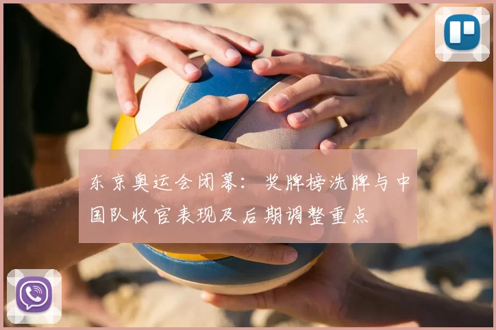 东京奥运会闭幕：奖牌榜洗牌与中国队收官表现及后期调整重点