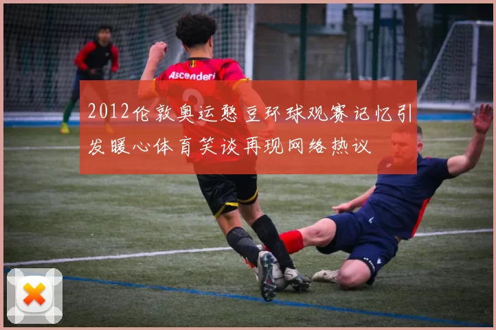 2012伦敦奥运憨豆环球观赛记忆引发暖心体育笑谈再现网络热议