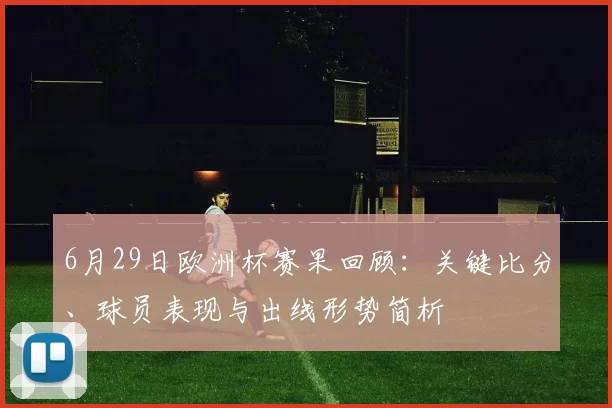 6月29日欧洲杯赛果回顾:关键比分、球员表现与出线形势简析