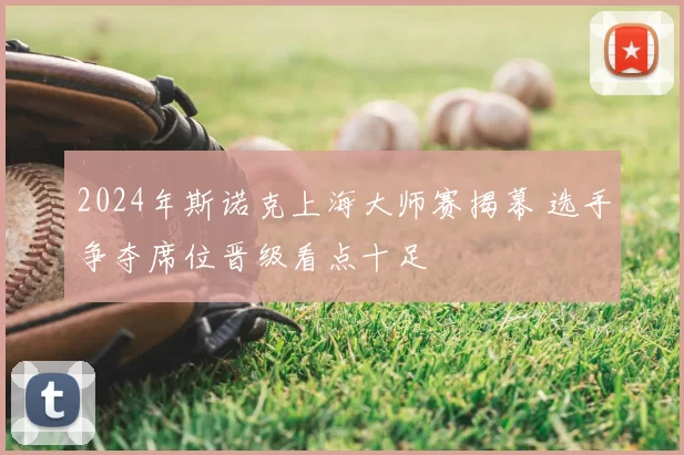 2024年斯诺克上海大师赛揭幕 选手争夺席位晋级看点十足