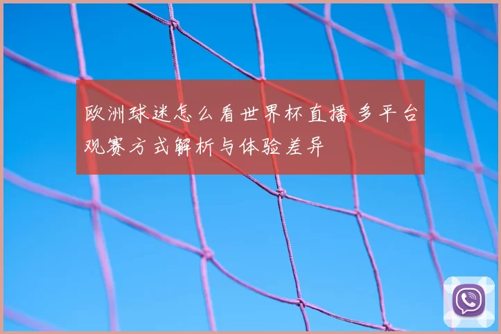 欧洲球迷怎么看世界杯直播 多平台观赛方式解析与体验差异
