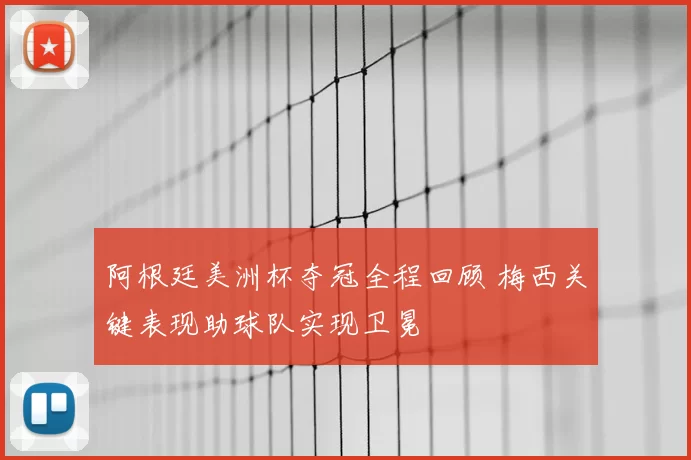 阿根廷美洲杯夺冠全程回顾 梅西关键表现助球队实现卫冕
