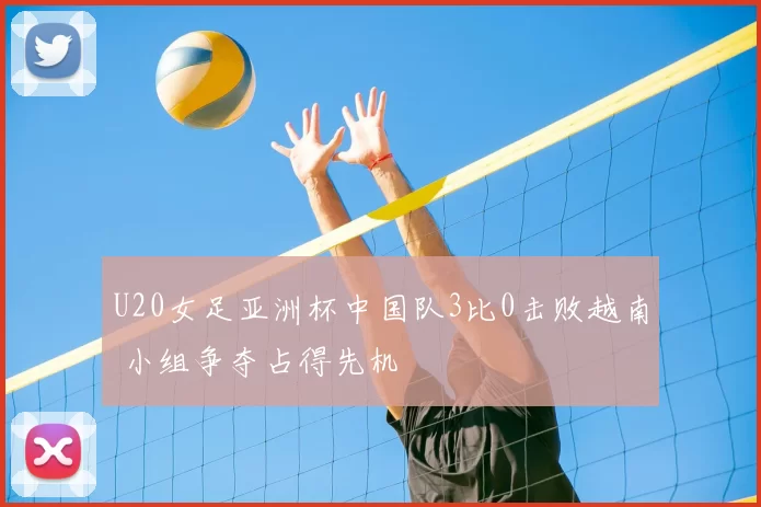 U20女足亚洲杯中国队3比0击败越南 小组争夺占得先机