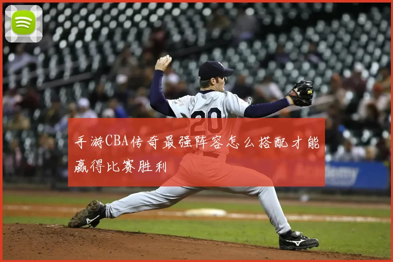 手游CBA传奇最强阵容怎么搭配才能赢得比赛胜利