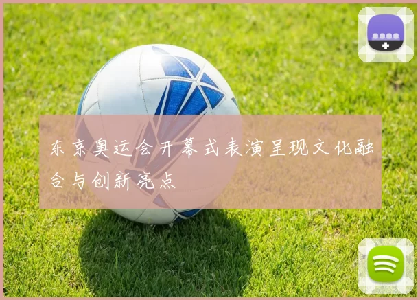 东京奥运会开幕式表演呈现文化融合与创新亮点