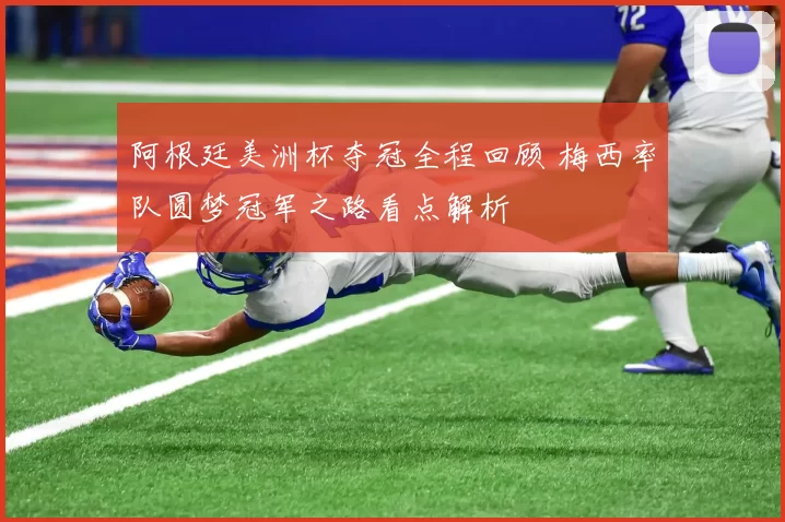 阿根廷美洲杯夺冠全程回顾 梅西率队圆梦冠军之路看点解析