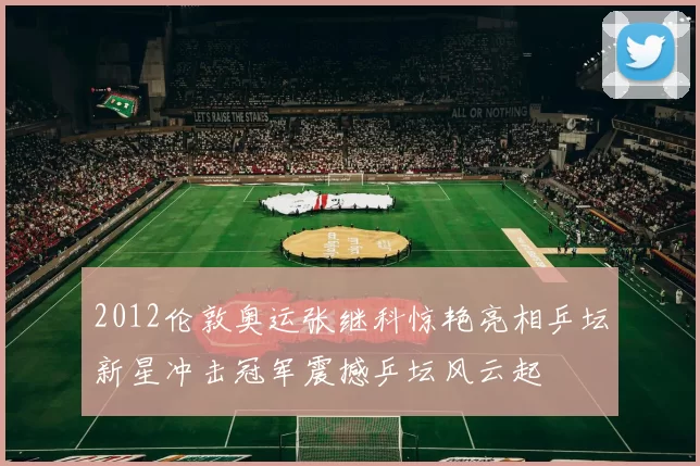 2012伦敦奥运张继科惊艳亮相乒坛新星冲击冠军震撼乒坛风云起