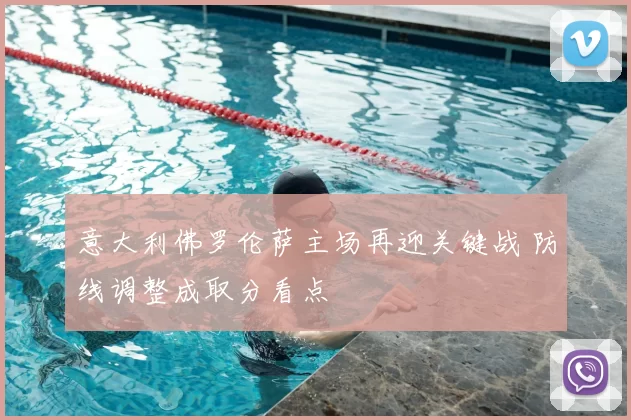 意大利佛罗伦萨主场再迎关键战 防线调整成取分看点