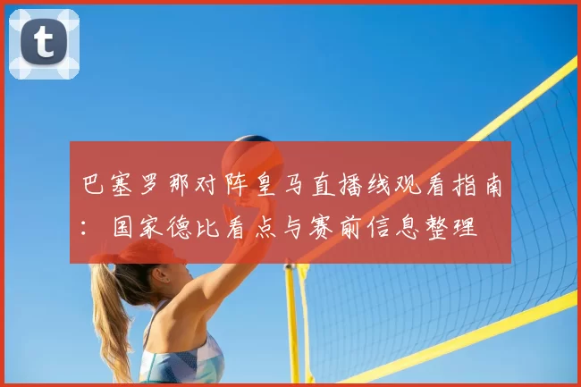 巴塞罗那对阵皇马直播线观看指南：国家德比看点与赛前信息整理