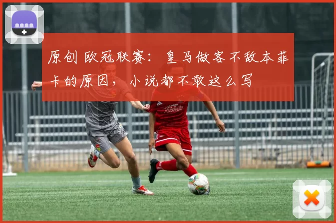 原创 欧冠联赛：皇马做客不敌本菲卡的原因，小说都不敢这么写