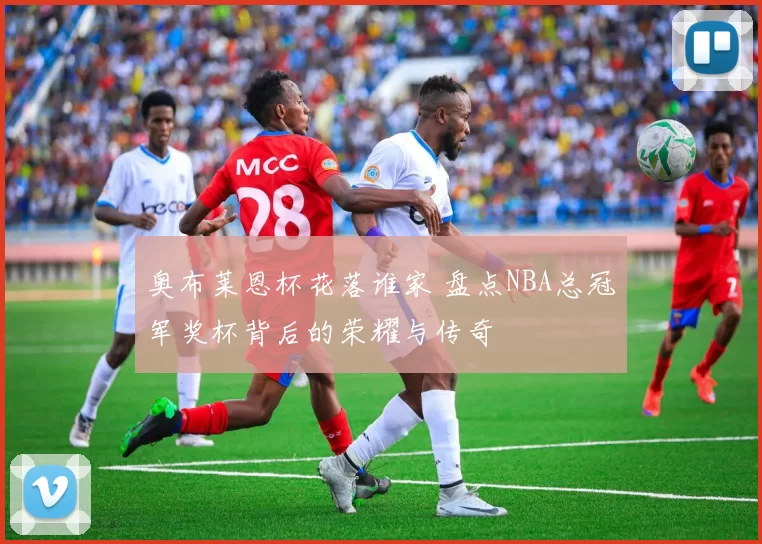 奥布莱恩杯花落谁家 盘点NBA总冠军奖杯背后的荣耀与传奇