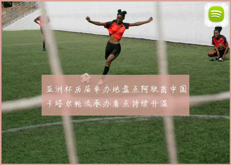 亚洲杯历届举办地盘点阿联酋中国卡塔尔轮流承办看点持续升温