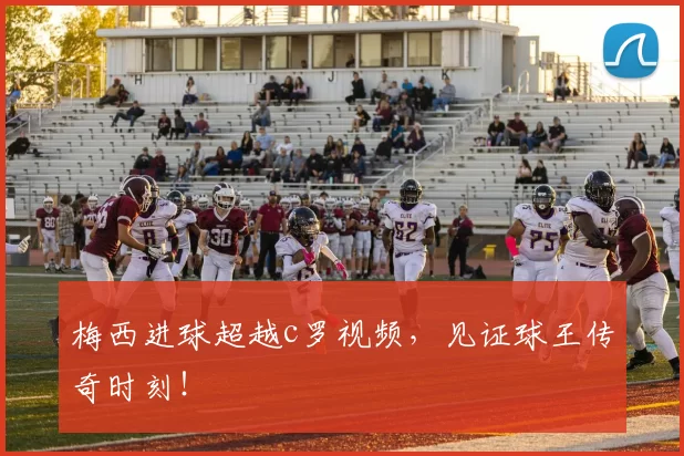 梅西进球超越c罗视频，见证球王传奇时刻！