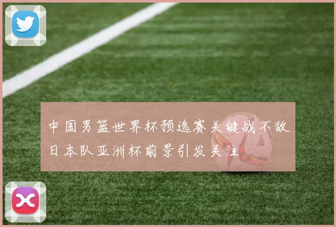 中国男篮世界杯预选赛关键战不敌日本队亚洲杯前景引发关注