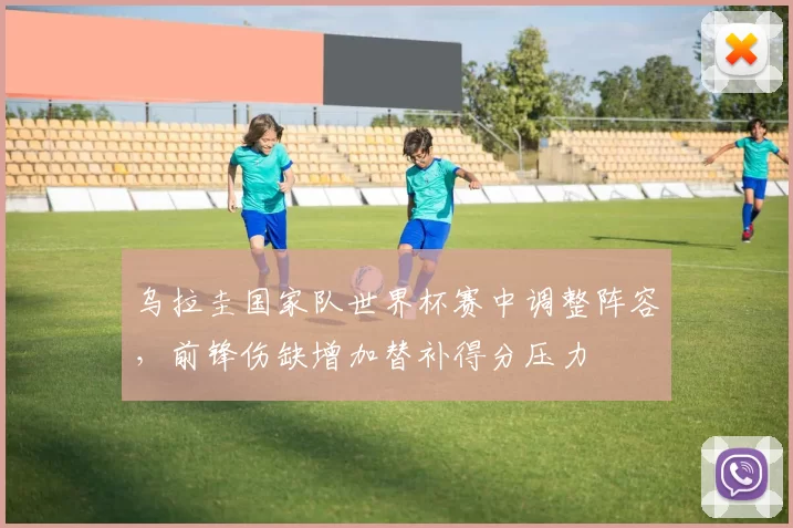 乌拉圭国家队世界杯赛中调整阵容，前锋伤缺增加替补得分压力