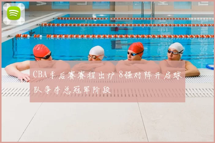 CBA季后赛赛程出炉 8强对阵开启球队争夺总冠军阶段