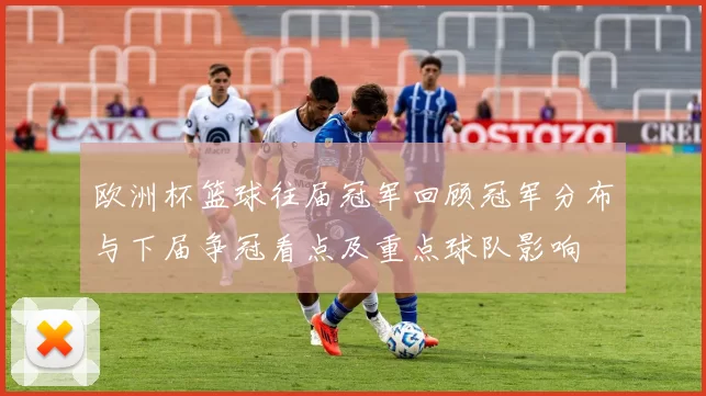 欧洲杯篮球往届冠军回顾冠军分布与下届争冠看点及重点球队影响