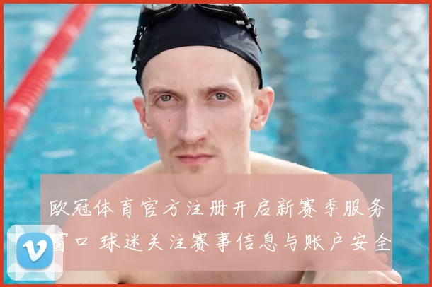 欧冠体育官方注册开启新赛季服务窗口 球迷关注赛事信息与账户安全保障