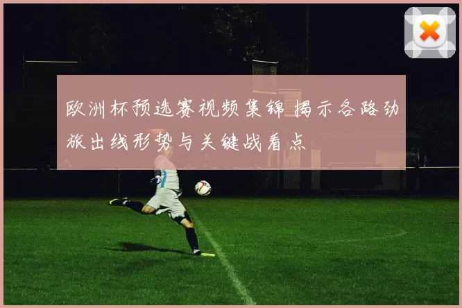 欧洲杯预选赛视频集锦 揭示各路劲旅出线形势与关键战看点