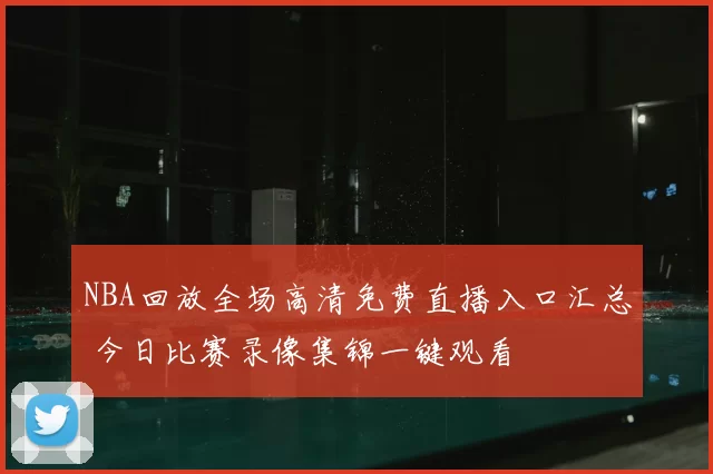 NBA回放全场高清免费直播入口汇总 今日比赛录像集锦一键观看