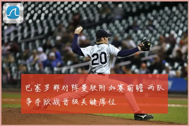 巴塞罗那对阵曼联附加赛前瞻 两队争夺欧战晋级关键席位