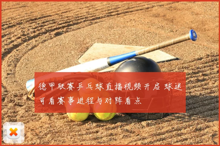 德甲联赛乒乓球直播视频开启 球迷可看赛事进程与对阵看点