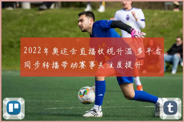 2022年奥运会直播收视升温 多平台同步转播带动赛事关注度提升