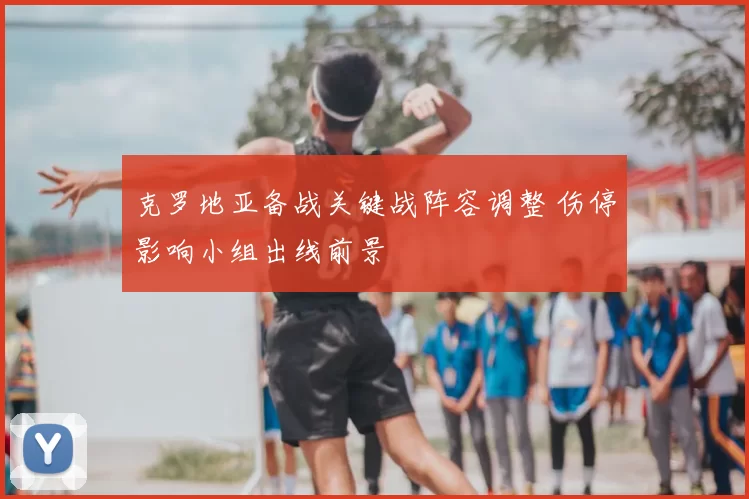 克罗地亚备战关键战阵容调整 伤停影响小组出线前景