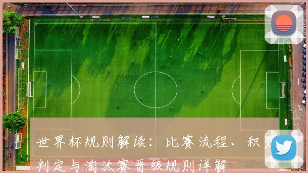 世界杯规则解读：比赛流程、积分判定与淘汰赛晋级规则详解